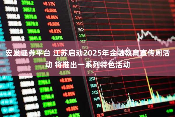 宏发证券平台 江苏启动2025年金融教育宣传周活动 将推出一系列特色活动