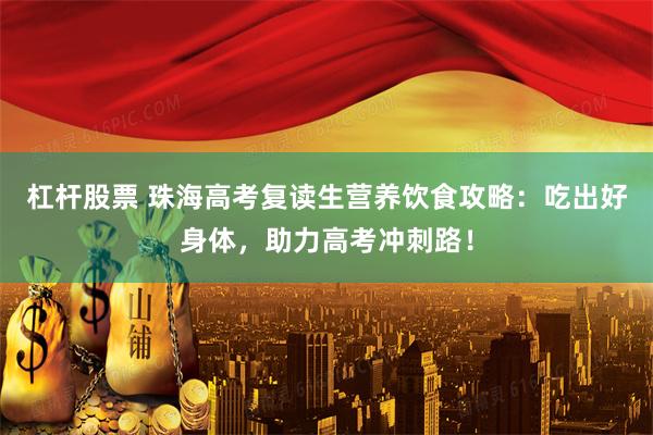 杠杆股票 珠海高考复读生营养饮食攻略：吃出好身体，助力高考冲刺路！