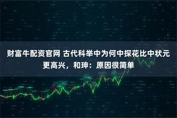 财富牛配资官网 古代科举中为何中探花比中状元更高兴，和珅：原因很简单