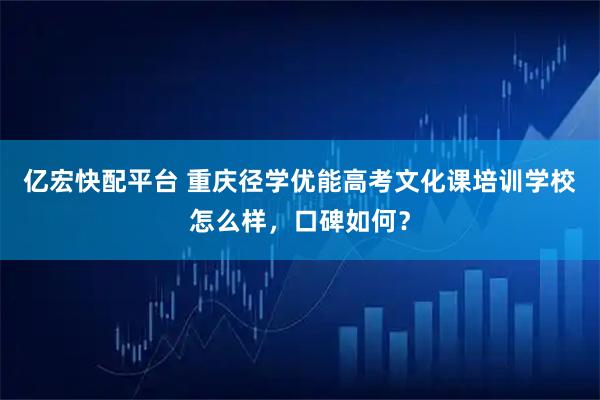 亿宏快配平台 重庆径学优能高考文化课培训学校怎么样，口碑如何？