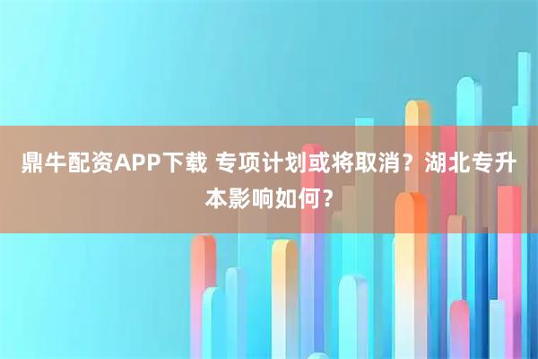 鼎牛配资APP下载 专项计划或将取消？湖北专升本影响如何？