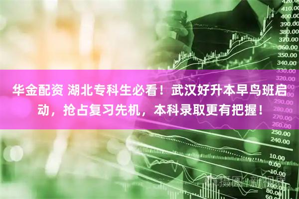 华金配资 湖北专科生必看！武汉好升本早鸟班启动，抢占复习先机，本科录取更有把握！