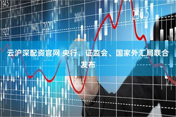 云沪深配资官网 央行、证监会、国家外汇局联合发布