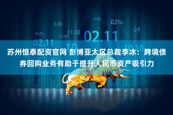苏州恒泰配资官网 彭博亚太区总裁李冰：跨境债券回购业务有助于提升人民币资产吸引力