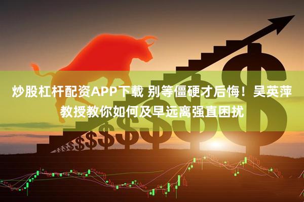炒股杠杆配资APP下载 别等僵硬才后悔！吴英萍教授教你如何及早远离强直困扰