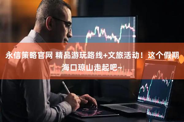 永信策略官网 精品游玩路线+文旅活动！这个假期海口琼山走起吧~