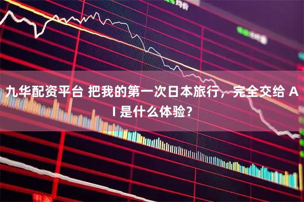 九华配资平台 把我的第一次日本旅行，完全交给 AI 是什么体验？