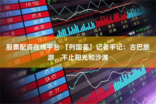 股票配资在线平台 【列国鉴】记者手记：古巴旅游，不止阳光和沙滩