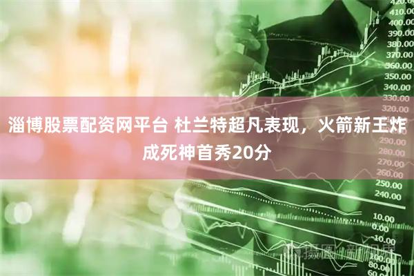 淄博股票配资网平台 杜兰特超凡表现，火箭新王炸成死神首秀20分