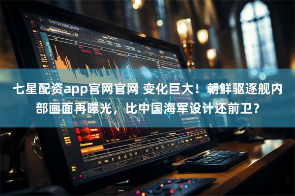 七星配资app官网官网 变化巨大！朝鲜驱逐舰内部画面再曝光，比中国海军设计还前卫？