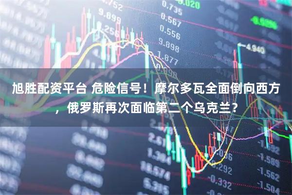 旭胜配资平台 危险信号！摩尔多瓦全面倒向西方，俄罗斯再次面临第二个乌克兰？