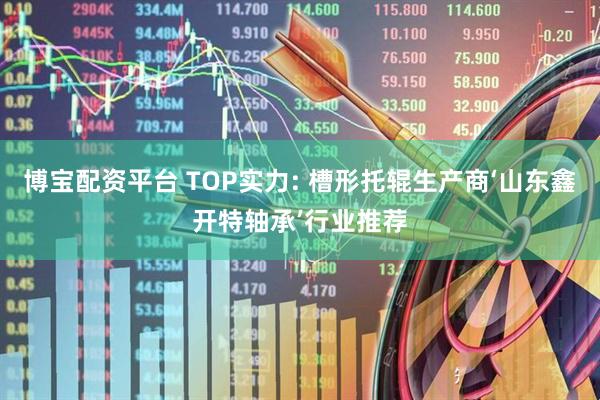 博宝配资平台 TOP实力: 槽形托辊生产商‘山东鑫开特轴承’行业推荐