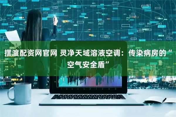 摆渡配资网官网 灵净天域溶液空调：传染病房的“空气安全盾”