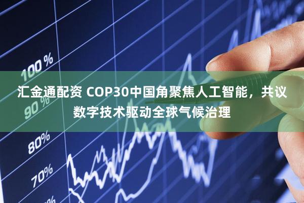 汇金通配资 COP30中国角聚焦人工智能，共议数字技术驱动全球气候治理
