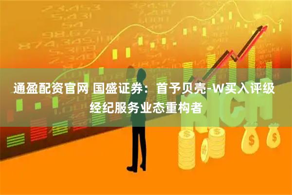 通盈配资官网 国盛证券：首予贝壳-W买入评级 经纪服务业态重构者