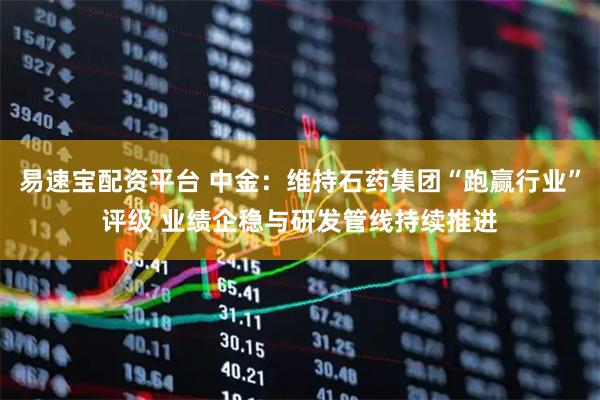 易速宝配资平台 中金：维持石药集团“跑赢行业”评级 业绩企稳与研发管线持续推进