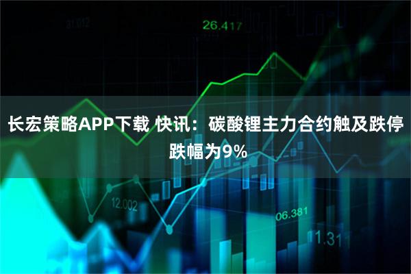 长宏策略APP下载 快讯：碳酸锂主力合约触及跌停 跌幅为9%