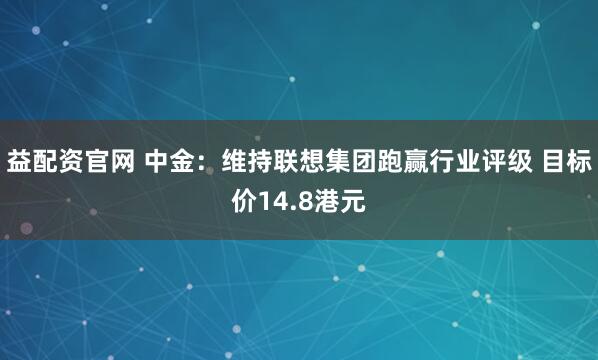 益配资官网 中金：维持联想集团跑赢行业评级 目标价14.8港元