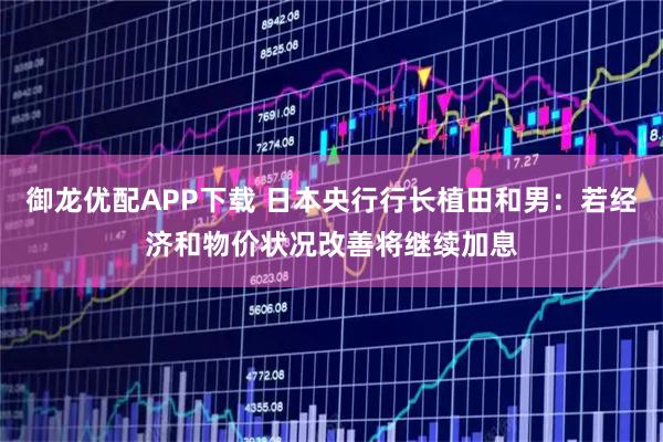 御龙优配APP下载 日本央行行长植田和男：若经济和物价状况改善将继续加息