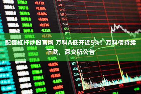 配资杠杆炒股官网 万科A低开近5%！万科债持续下跌，深交所公告