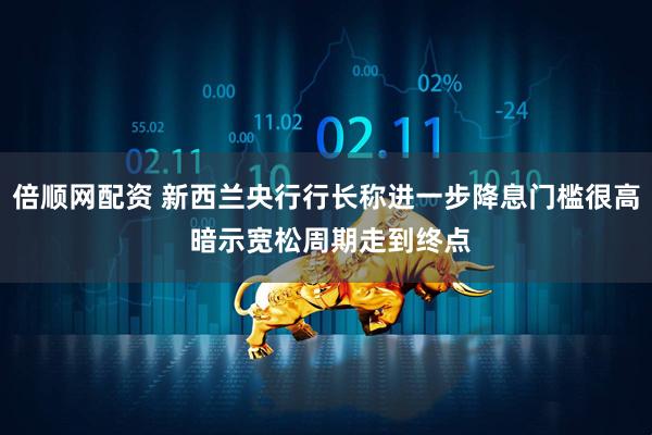 倍顺网配资 新西兰央行行长称进一步降息门槛很高 暗示宽松周期走到终点
