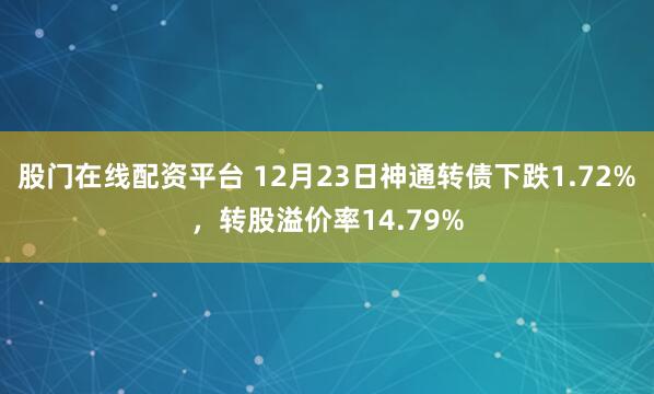 股门在线配资平台 12月23日神通转债下跌1.72%，转股溢价率14.79%