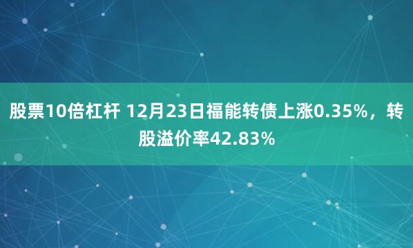 股票10倍杠杆 12月23日福能转债上涨0.35%，转股溢价率42.83%