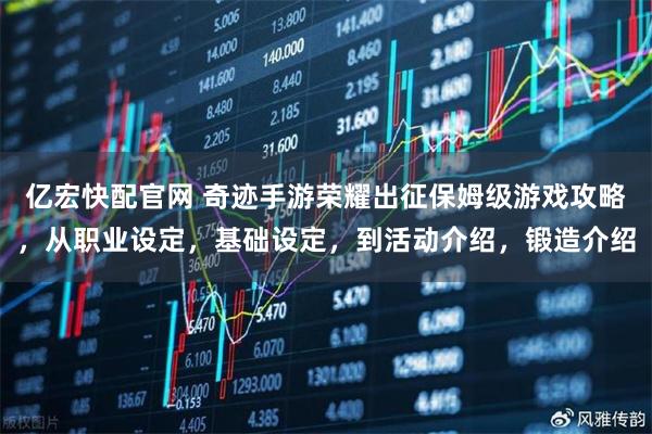 亿宏快配官网 奇迹手游荣耀出征保姆级游戏攻略，从职业设定，基础设定，到活动介绍，锻造介绍