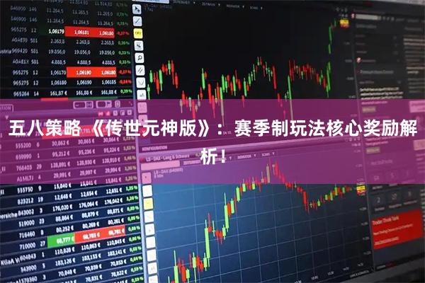 五八策略 《传世元神版》：赛季制玩法核心奖励解析！