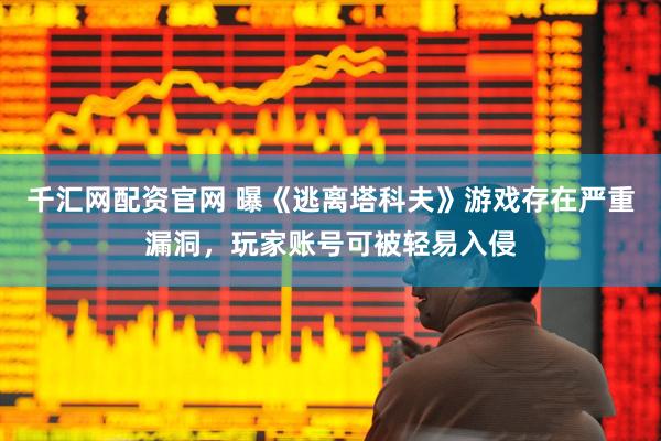 千汇网配资官网 曝《逃离塔科夫》游戏存在严重漏洞，玩家账号可被轻易入侵