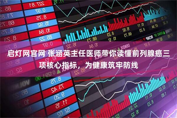 启灯网官网 张涵英主任医师带你读懂前列腺癌三项核心指标，为健康筑牢防线