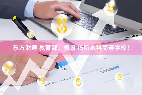 东方财通 教育部：拟设15所本科高等学校！