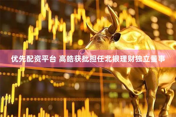 优先配资平台 高皓获批担任北银理财独立董事