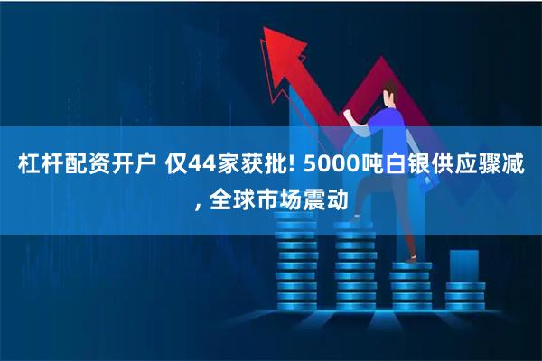 杠杆配资开户 仅44家获批! 5000吨白银供应骤减, 全球市场震动