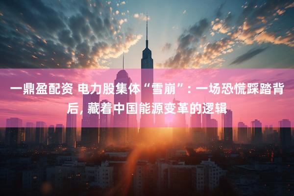 一鼎盈配资 电力股集体“雪崩”: 一场恐慌踩踏背后, 藏着中国能源变革的逻辑
