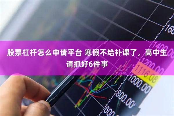 股票杠杆怎么申请平台 寒假不给补课了，高中生请抓好6件事